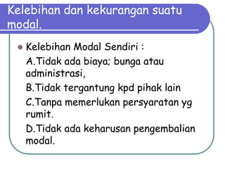 Kelebihan dan kekurangan suatu
modal.
 Kelebihan Modal Sendiri :
A.Tidak ada biaya; bunga atau
administrasi,
B.Tidak tergantung kpd pihak lain
C.Tanpa memerlukan persyaratan yg
rumit.
D.Tidak ada keharusan pengembalian
modal.
 