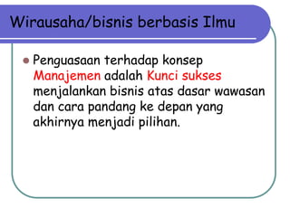Wirausaha/bisnis berbasis Ilmu
 Penguasaan terhadap konsep
Manajemen adalah Kunci sukses
menjalankan bisnis atas dasar wawasan
dan cara pandang ke depan yang
akhirnya menjadi pilihan.
 
