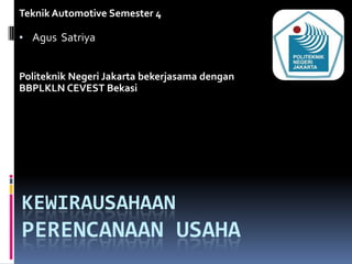 Teknik Automotive Semester 4

• Agus Satriya


Politeknik Negeri Jakarta bekerjasama dengan
BBPLKLN CEVEST Bekasi




KEWIRAUSAHAAN
PERENCANAAN USAHA
 