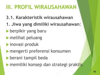 III. PROFIL WIRAUSAHAWAN
3.1. Karakteristik wirausahawan
1. Jiwa yang dimiliki wirausahawan:
 berpikir yang baru
 melihat peluang
 inovasi produk
 mengerti preferensi konsumen
 berani tampil beda
 memiliki konsep dan strategi praktis.
11
 