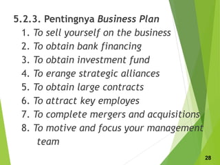5.2.3. Pentingnya Business Plan
1. To sell yourself on the business
2. To obtain bank financing
3. To obtain investment fund
4. To erange strategic alliances
5. To obtain large contracts
6. To attract key employes
7. To complete mergers and acquisitions
8. To motive and focus your management
team
28
 