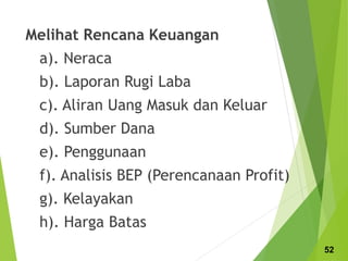 Melihat Rencana Keuangan
a). Neraca
b). Laporan Rugi Laba
c). Aliran Uang Masuk dan Keluar
d). Sumber Dana
e). Penggunaan
f). Analisis BEP (Perencanaan Profit)
g). Kelayakan
h). Harga Batas
52
 