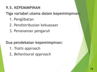 9.5. KEPEMIMPINAN
Tiga variabel utama dalam kepemimpinan:
1. Penglibatan
2. Pendistribusian kekuasaan
3. Penanaman pengaruh
Dua pendekatan kepemimpinan:
1. Traits approach
2. Behavioural approach
74
 