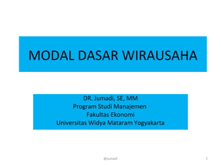 MODAL DASAR WIRAUSAHA
DR. Jumadi, SE, MM
Program Studi Manajemen
Fakultas Ekonomi
Universitas Widya Mataram Yogyakarta
1@Jumadi
 