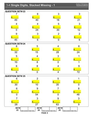 Single Digits, Stacked Missing - 11 4-
Grade 4 Worksheet
KewlActiveMinds
8PAGE
7
x |
49
8
x |
40
3
x |
18
3
x |
21
4
x |
0
4
x |
24
5
x |
30
3
x |
12
9
x |
45
3
x |
6
2
x |
0
2
x |
6
QUESTION SET# 23
8
x |
32
5
x |
15
4
x |
28
6
x |
24
5
x |
10
4
x |
8
3
x |
0
1
x |
1
6
x |
6
8
x |
0
4
x |
4
9
x |
72
QUESTION SET# 24
6
x |
30
2
x |
10
5
x |
35
1
x |
0
6
x |
0
9
x |
54
7
x |
0
8
x |
48
7
x |
28
3
x |
27
9
x |
63
3
x |
9
QUESTION SET# 25
SET#
Total Correct Total Time23
SET#
Total Correct Total Time24
SET#
Total Correct Total Time25
 
