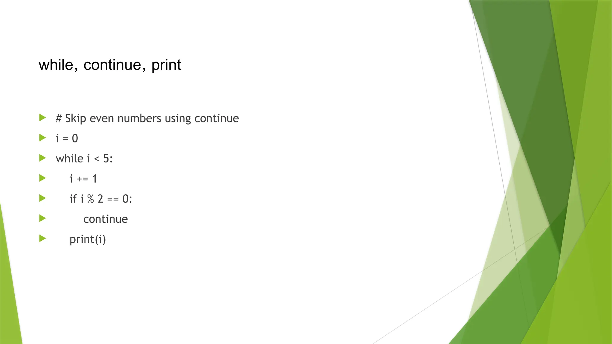  # Skip even numbers using continue
 i = 0
 while i < 5:
 i += 1
 if i % 2 == 0:
 continue
 print(i)
while, continue, print
 