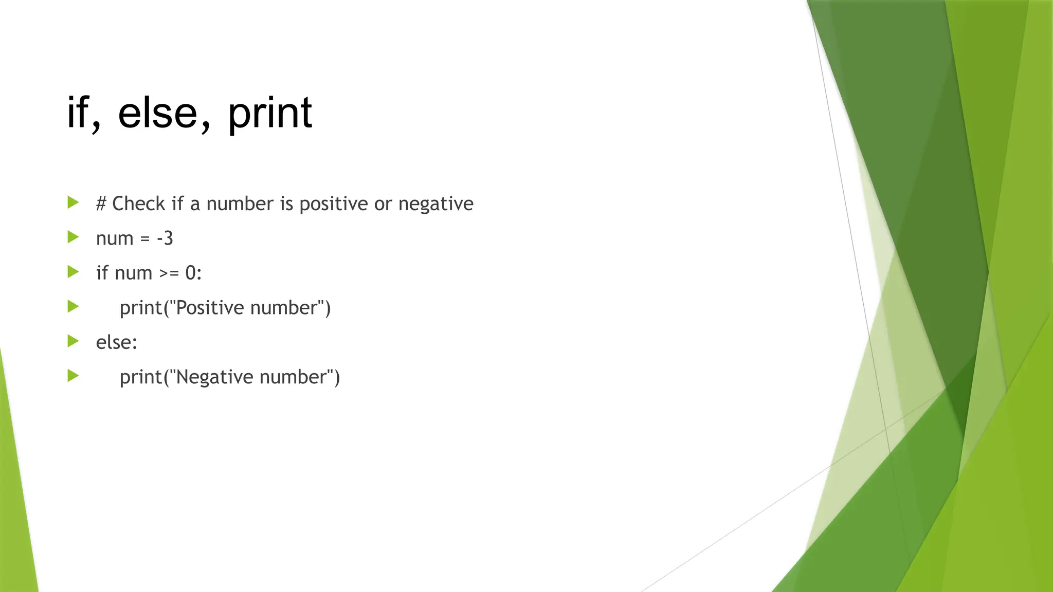  # Check if a number is positive or negative
 num = -3
 if num >= 0:
 print("Positive number")
 else:
 print("Negative number")
if, else, print
 