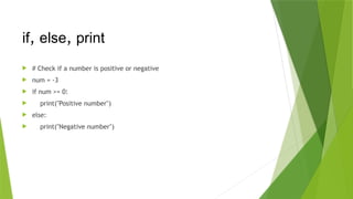  # Check if a number is positive or negative
 num = -3
 if num >= 0:
 print("Positive number")
 else:
 print("Negative number")
if, else, print
 