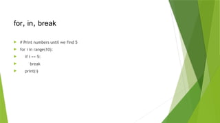  # Print numbers until we find 5
 for i in range(10):
 if i == 5:
 break
 print(i)
for, in, break
 