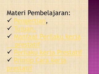 Materi Pembelajaran:
 Pengertian,
 Tujuan,
 Manfaat Perilaku kerja
  prestatif
 Perilaku kerja Prestatif
 Prinsip Cara kerja
prestatif
 