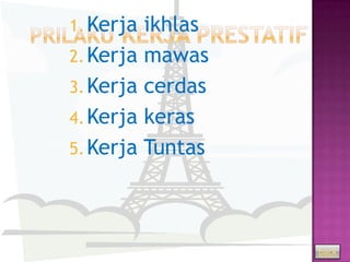 1. Kerja ikhlas
2. Kerja mawas
3. Kerja cerdas
4. Kerja keras
5. Kerja Tuntas




                  back
 