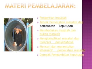    Pengertian masalah
   Tehnik Pemecahan masalah dan
    pembuatan keputusan
   Membedakan masalah dan
    bukan masalah
   Mengidentfikasi masalah dan
    mencari    penyebabnya
   Mencari dan menentukan
    alternatif  pemecahan masalah
   Dampak Pengambilan keputusan
 