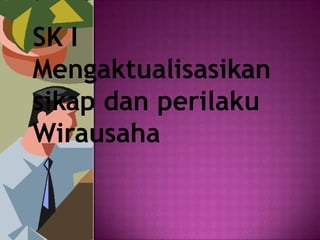 SK I
Mengaktualisasikan
sikap dan perilaku
Wirausaha
 