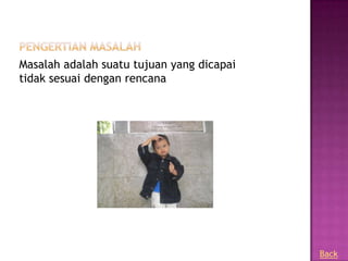 Masalah adalah suatu tujuan yang dicapai
tidak sesuai dengan rencana




                                           Back
 