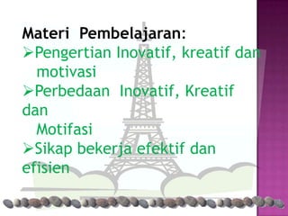 Materi Pembelajaran:
Pengertian Inovatif, kreatif dan
  motivasi
Perbedaan Inovatif, Kreatif
dan
  Motifasi
Sikap bekerja efektif dan
efisien
 