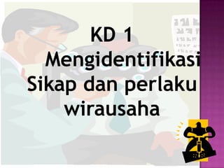 KD 1
  Mengidentifikasi
Sikap dan perlaku
    wirausaha
 