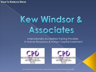 1
Kew Windsor and Associates, Internationally Accredited Training Providers
How To Reduce Stress
Internationally Accredited Training Providers
In Human Resources & Human Capital Investment
 