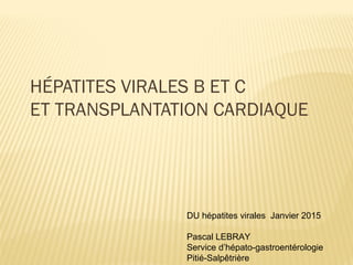 HÉPATITES VIRALES B ET C
ET TRANSPLANTATION CARDIAQUE
DU hépatites virales Janvier 2015
Pascal LEBRAY
Service d’hépato-gastroentérologie
Pitié-Salpêtrière
 