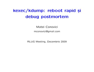 kexec/kdump: reboot rapid si
                          ,
     debug postmortem

           Matei Conovici
         mconovici@gmail.com



     RLUG Meeting, Decembrie 2009
 