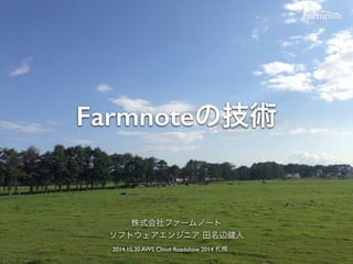 Farmnoteの技術
株式会社ファームノート
ソフトウェアエンジニア 田名辺健人
2014.10.30 AWS Cloud Roadshow 2014 札幌
 