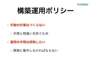 構築運用ポリシー
手動の作業はつくらない!
手間と間違いを防ぐため!
運用の手間は排除したい!
開発に集中しなければならない
 