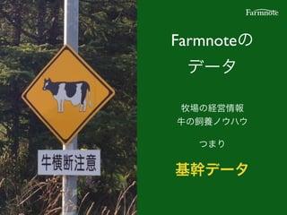 Farmnoteの
データ
牧場の経営情報!
牛の飼養ノウハウ!
つまり!
基幹データ
 