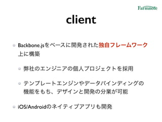 client
Backbone.jsをベースに開発された独自フレームワーク
上に構築!
弊社のエンジニアの個人プロジェクトを採用!
テンプレートエンジンやデータバインディングの
機能をもち、デザインと開発の分業が可能!
iOS/Androidのネイティブアプリも開発
 