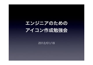 エンジニアのための
アイコン作成勉強会

  2012/01/18
 