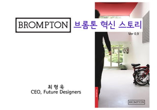 브롬톤 혁신 스토리
                         Ver 0.9




       최형욱
CEO, Future Designers
 