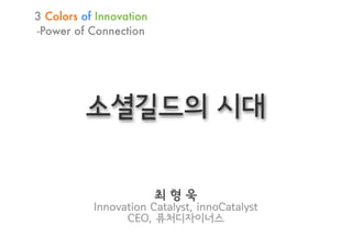 3 Colors of Innovation
-Power of Connection




         소셜길드의 시대


                         최형욱
           Innovation Catalyst, innoCatalyst
                 CEO, 퓨처디자이너스
 