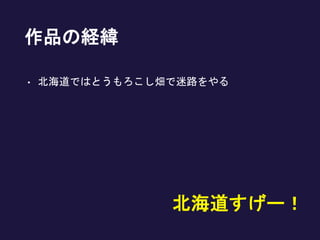 作品の経緯
• 北海道ではとうもろこし畑で迷路をやる
北海道すげー！
 