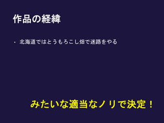 作品の経緯
• 北海道ではとうもろこし畑で迷路をやる
みたいな適当なノリで決定！
 
