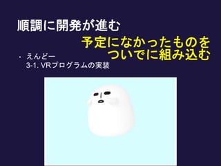 順調に開発が進む
• えんどー
3-1. VRプログラムの実装
予定になかったものを
ついでに組み込む
 