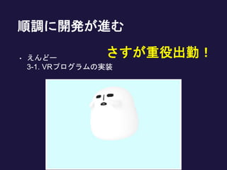 順調に開発が進む
• えんどー
3-1. VRプログラムの実装
さすが重役出勤！
 