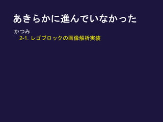 あきらかに進んでいなかった
かつみ
2-1. レゴブロックの画像解析実装
 