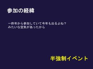 参加の経緯
一昨年から参加していて今年も出るよね？
みたいな空気があったから
半強制イベント
 