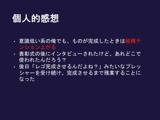 個人的感想
• 意識低い系の俺でも、ものが完成したときは結構テ
ンション上がる
• 表彰式の後にインタビューされたけど、あれどこで
使われたんだろう？
• 後日「レゴ完成させるんだよね？」みたいなプレッ
シャーを受け続け、完成させるまで残業することに
なった
 