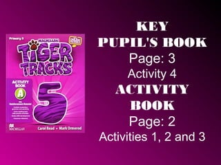KEY
PUPIL'S BOOK
Page: 3
Activity 4
ACTIVITY
BOOK
Page: 2
Activities 1, 2 and 3
 