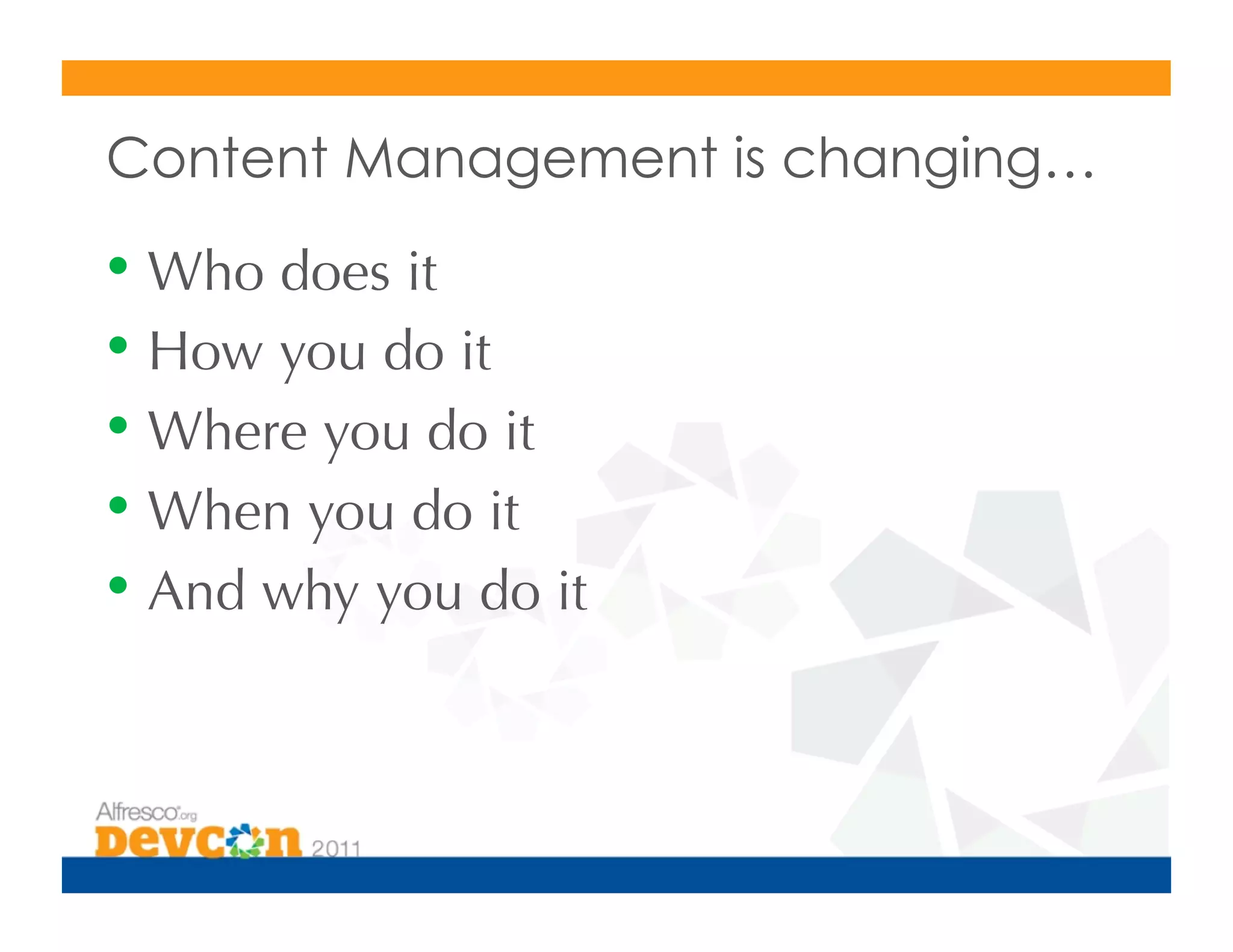 Content Management is changing…

•  Who does it
•  How you do it
•  Where you do it
•  When you do it
•  And why you do it
 