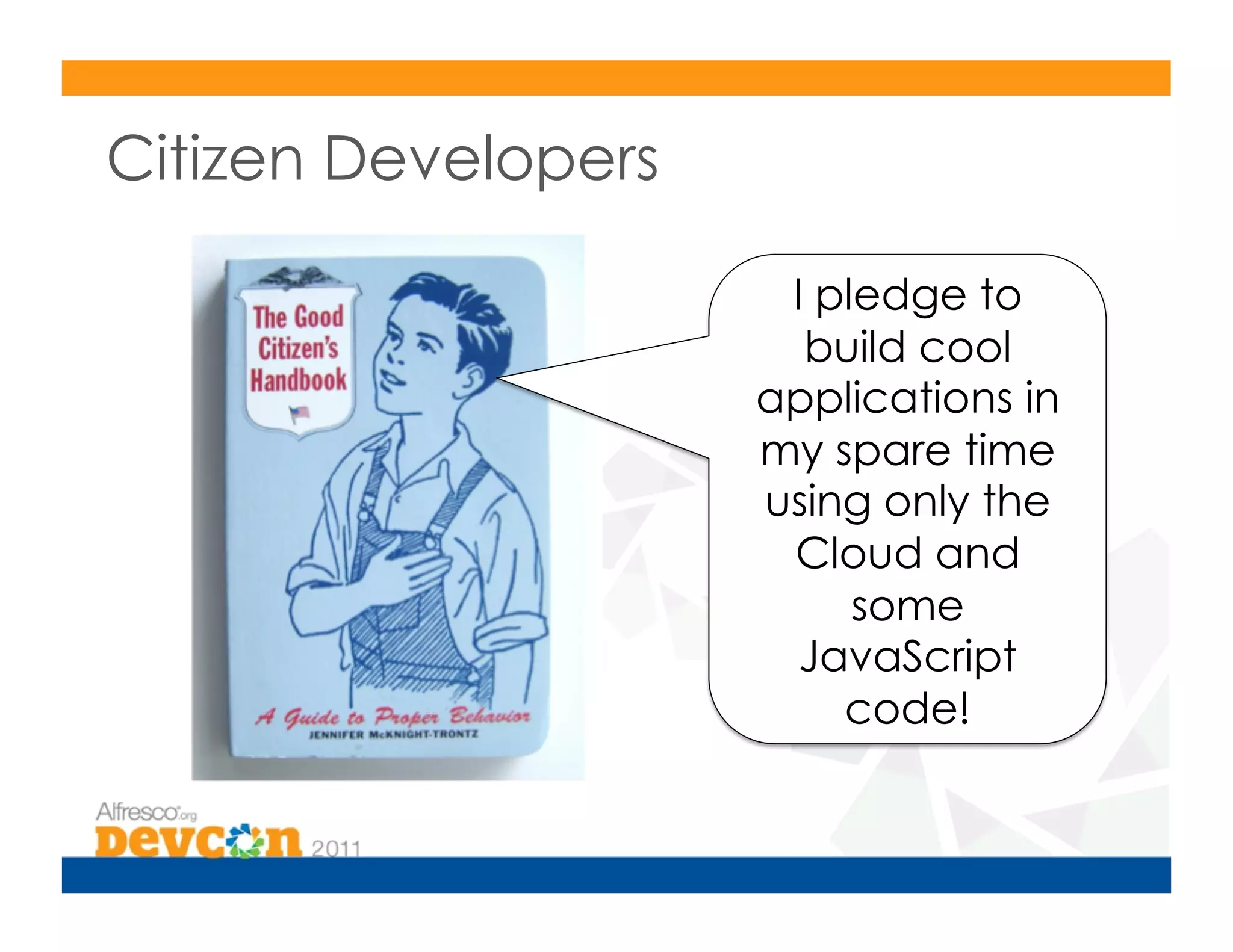 Citizen Developers

                      I pledge to
                       build cool
                     applications in
                     my spare time
                     using only the
                      Cloud and
                          some
                       JavaScript
                         code!
 