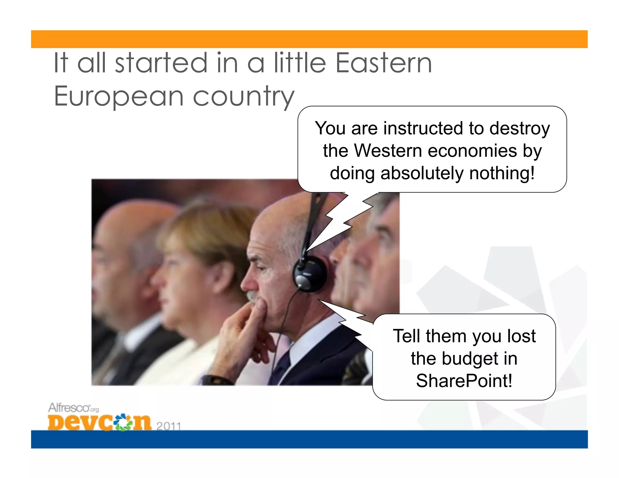 It all started in a little Eastern
European country
                       You are instructed to destroy
                        the Western economies by
                         doing absolutely nothing!




                                Tell them you lost
                                  the budget in
                                   SharePoint!
 