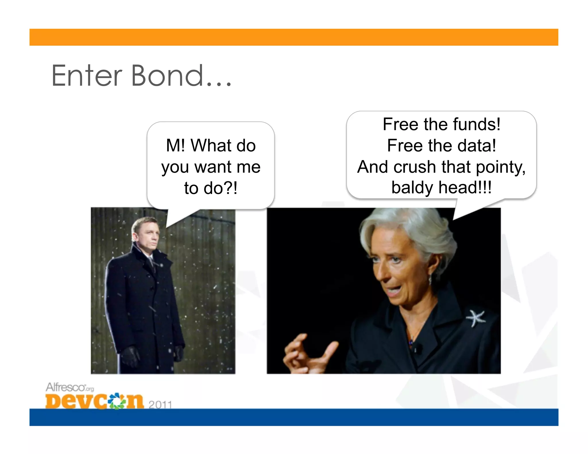 Enter Bond…
                      Free the funds!
       M! What do      Free the data!
      you want me   And crush that pointy,
         to do?!        baldy head!!!
 