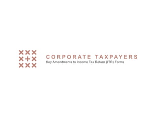 C O R P O R A T E T A X P A Y E R S
Key Amendments to Income Tax Return (ITR) Forms
 