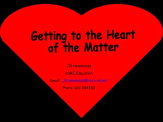 Getting to the Heart of the Matter Jill Hammonds CORE Education Email:  [email_address] Phone: 021 344253 