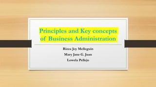 Principles and Key concepts
of Business Administration
Rizza Joy Melleguin
Mary Jane G. Juan
Lowela Pellejo
 