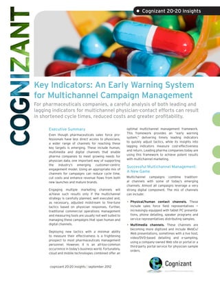 • Cognizant 20-20 Insights




Key Indicators: An Early Warning System
for Multichannel Campaign Management
For pharmaceuticals companies, a careful analysis of both leading and
lagging indicators for multichannel physician-contact efforts can result
in shortened cycle times, reduced costs and greater profitability.

      Executive Summary                                    optimal multichannel management framework.
                                                           This framework provides an “early warning
      Even though pharmaceuticals sales force pro-
                                                           system,” delivering timely leading indicators
      fessionals have less direct access to physicians,
                                                           to quickly adjust tactics, while its insights into
      a wider range of channels for reaching these
                                                           lagging indicators measure cost-effectiveness
      key targets is emerging. These include human,
                                                           and return. Leading pharma companies today are
      multimedia and digital channels that enable
                                                           using this framework to achieve potent results
      pharma companies to meet growing needs for
                                                           with multichannel marketing.
      physician data, one important way of supporting
      the industry’s emerging customer-centric
                                                           Successful Multichannel Management:
      engagement model. Using an appropriate mix of
                                                           A New Game
      channels for campaigns can reduce cycle time,
      cut costs and enhance revenue flows from both        Multichannel campaigns combine tradition-
      new launches and mature brands.                      al channels with some of today’s emerging
                                                           channels. Almost all campaigns leverage a very
      Engaging multiple marketing channels will            strong digital component. The mix of channels
      achieve such results only if the multichannel        can include:
      strategy is carefully planned, well executed and,
      as necessary, adjusted midstream to fine-tune        •	 Physical/human    contact channels. These
      tactics based on physician responses. Further,         include sales force field representatives —
      traditional commercial operations management           increasingly equipped with tablet PC presenta-
      and measuring tools are usually not well suited to     tions, phone detailing, speaker programs and
      managing these campaigns that span human and           service representatives distributing samples.
      digital channels.                                    •	 Multimedia   channels. These channels are
                                                             becoming more digitized and include WebEx/
      Deploying new tactics with a minimal ability
                                                             Web presentations, sometimes with a live host,
      to measure their effectiveness is a frightening
                                                             video/DVD-based detailing and e-sampling,
      prospect to most pharmaceuticals management
                                                             using a company-owned Web site or portal or a
      personnel. However, it is an all-too-common
                                                             third-party portal service for physician sample
      occurrence in today’s business world. Fortunately,
                                                             orders.
      cloud and mobile technologies combined offer an



      cognizant 20-20 insights | september 2012
 
