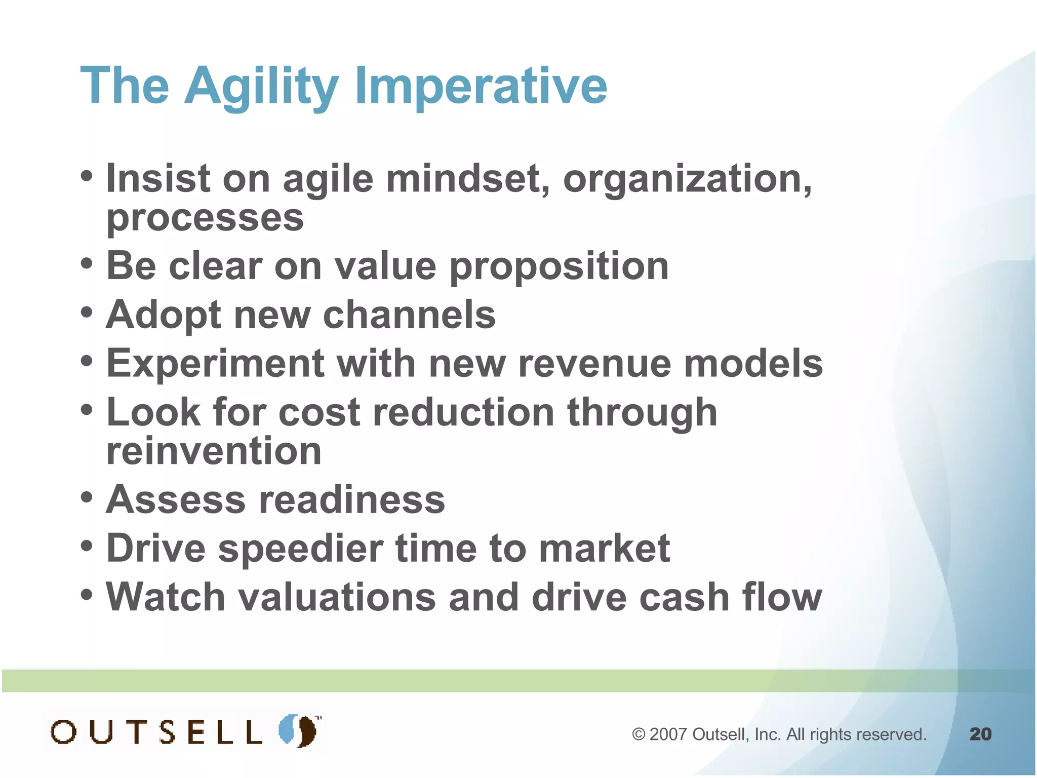 The Agility Imperative Insist on agile mindset, organization, processes Be clear on value proposition Adopt new channels Experiment with new revenue models Look for cost reduction through reinvention Assess readiness Drive speedier time to market Watch valuations and drive cash flow 
