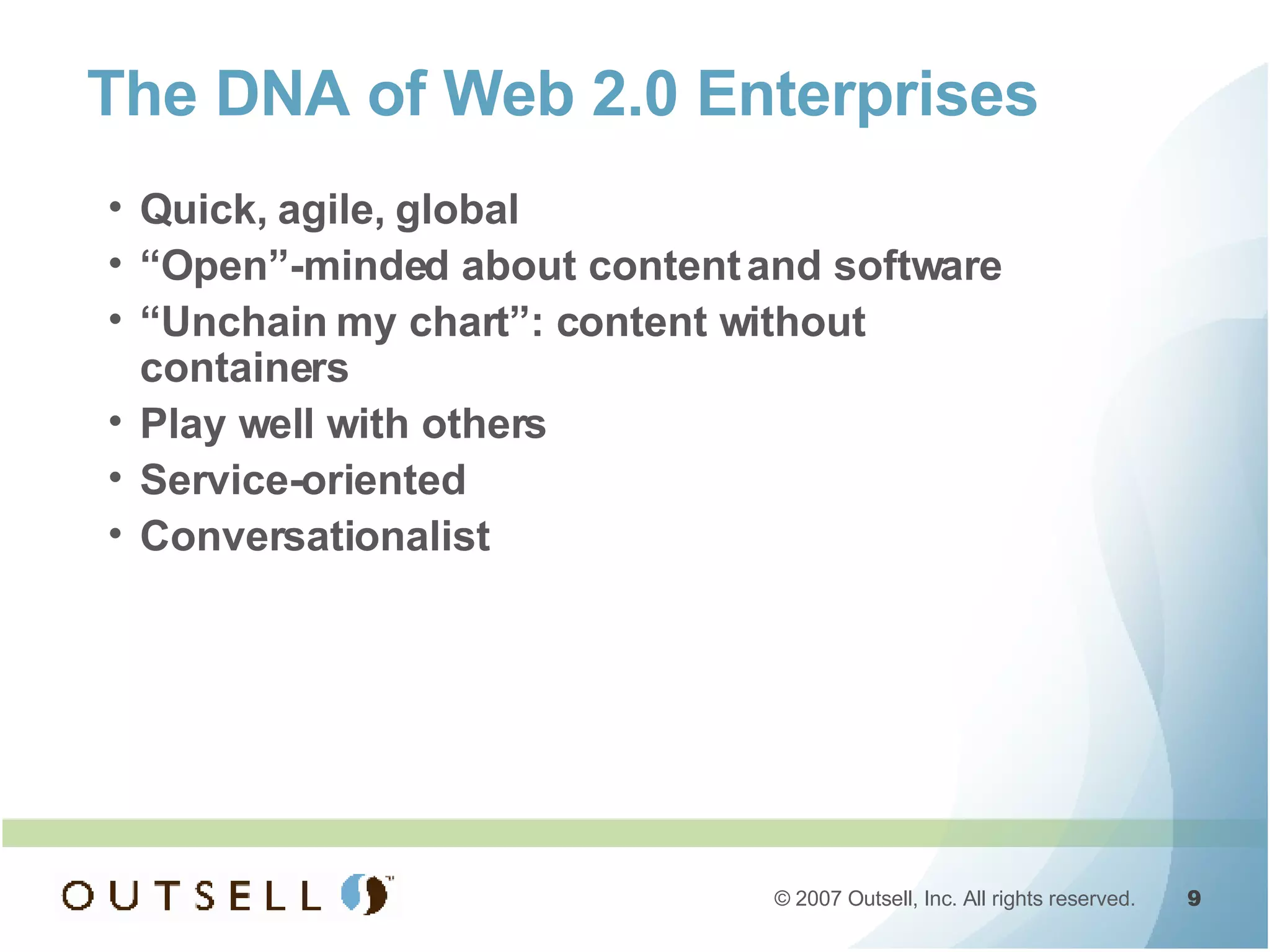 The DNA of Web 2.0 Enterprises Quick, agile, global “ Open”-minded about content and software “ Unchain my chart”: content without containers Play well with others Service-oriented Conversationalist 
