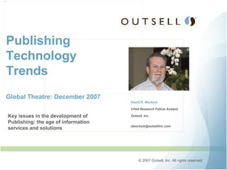 Publishing Technology Trends Global Theatre: December 2007 David R. Worlock Chief Research Fellow Analyst Outsell, Inc. [email_address] Key issues in the development of Publishing: the age of information services and solutions 