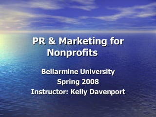 PR & Marketing for Nonprofits Bellarmine University Spring 2008 Instructor: Kelly Davenport 